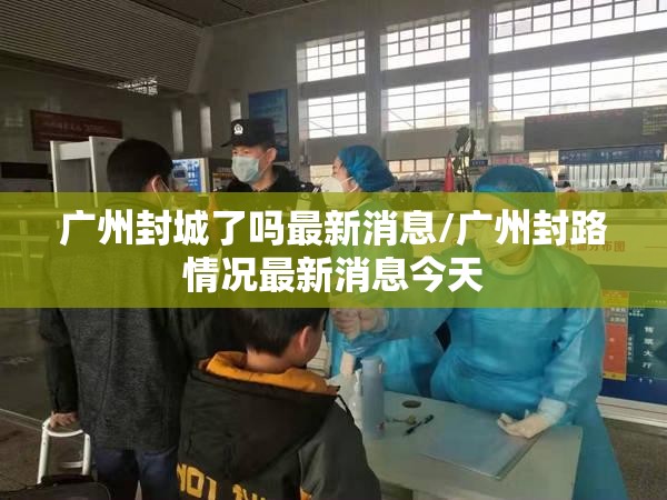 广州封城了吗最新消息/广州封路情况最新消息今天