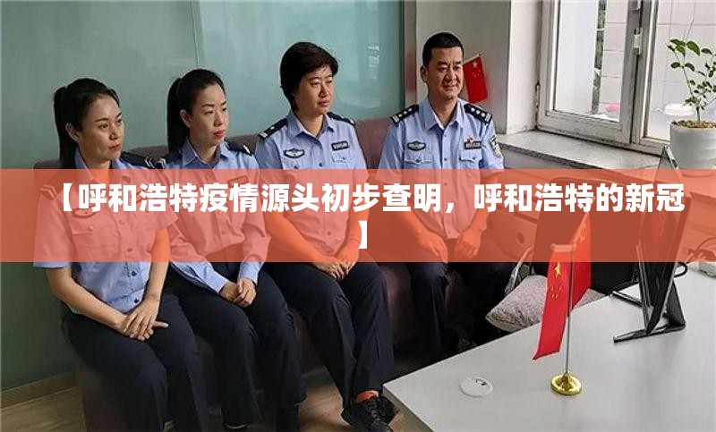 【呼和浩特疫情源头初步查明，呼和浩特的新冠】