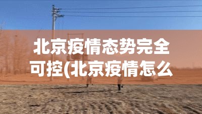北京疫情态势完全可控(北京疫情怎么样了)