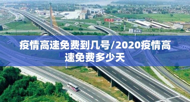 疫情高速免费到几号/2020疫情高速免费多少天