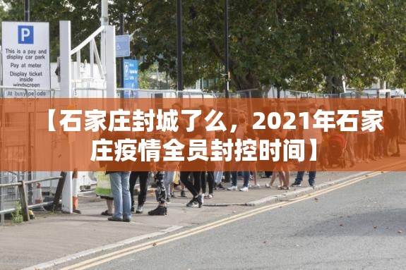 【石家庄封城了么，2021年石家庄疫情全员封控时间】