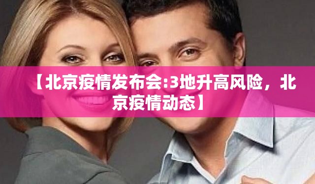 【北京疫情发布会:3地升高风险，北京疫情动态】