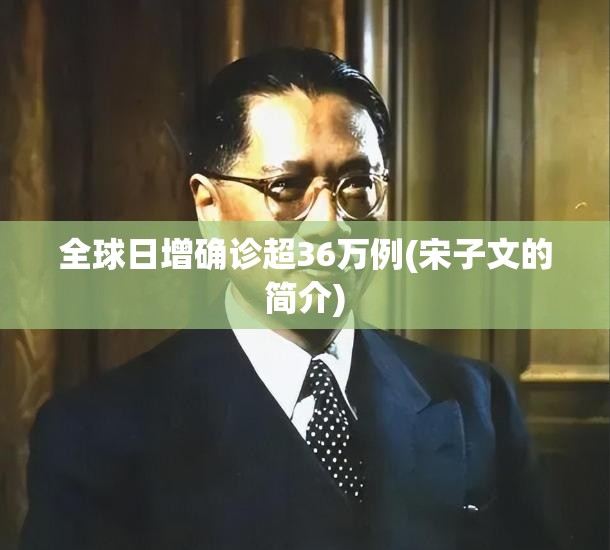 全球日增确诊超36万例(宋子文的简介) 全球日增确诊超36万例(宋子文的简介)