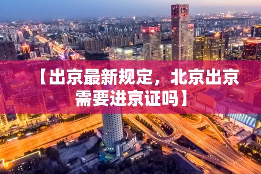 【出京最新规定，北京出京需要进京证吗】