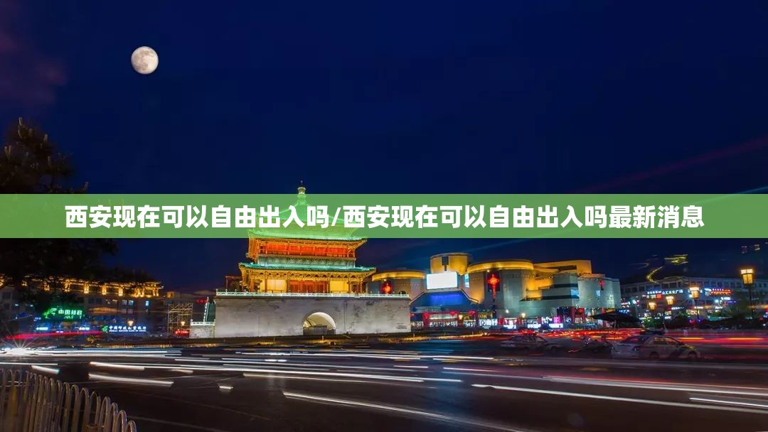西安现在可以自由出入吗/西安现在可以自由出入吗最新消息