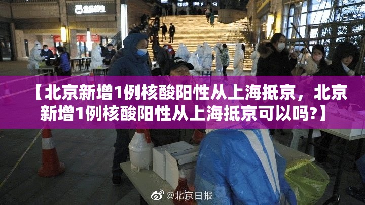 【北京新增1例核酸阳性从上海抵京,北京新增1例核酸阳性从上海抵京可以吗?】 【北京新增1例核酸阳性从上海抵京,北京新增1例核酸阳性从上海抵京可以吗?】