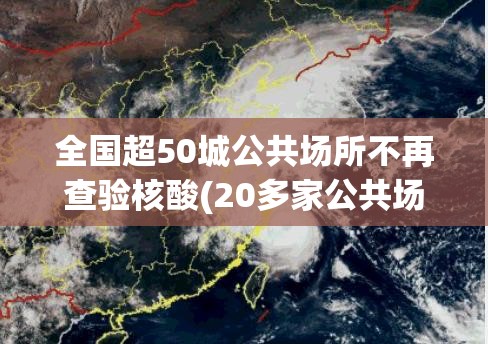 全国超50城公共场所不再查验核酸(20多家公共场)