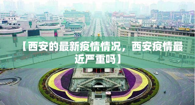 【西安的最新疫情情况,西安疫情最近严重吗】 【西安的最新疫情情况,西安疫情最近严重吗】