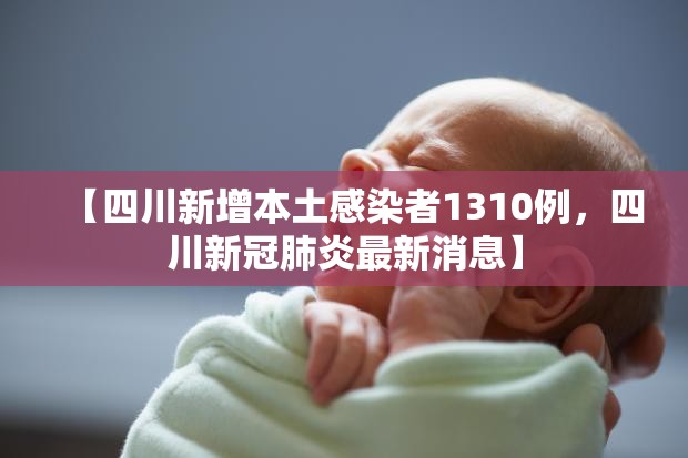 【四川新增本土感染者1310例，四川新冠肺炎最新消息】