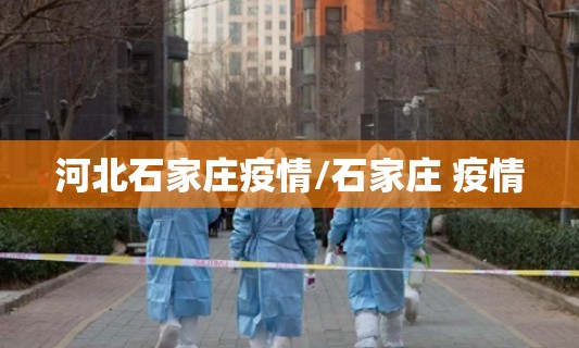 河北石家庄疫情/石家庄 疫情