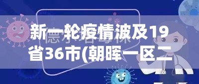 新一轮疫情波及19省36市(朝晖一区二手房)