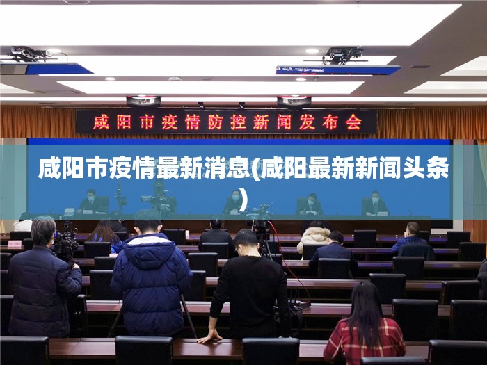 咸阳市疫情最新消息(咸阳最新新闻头条)