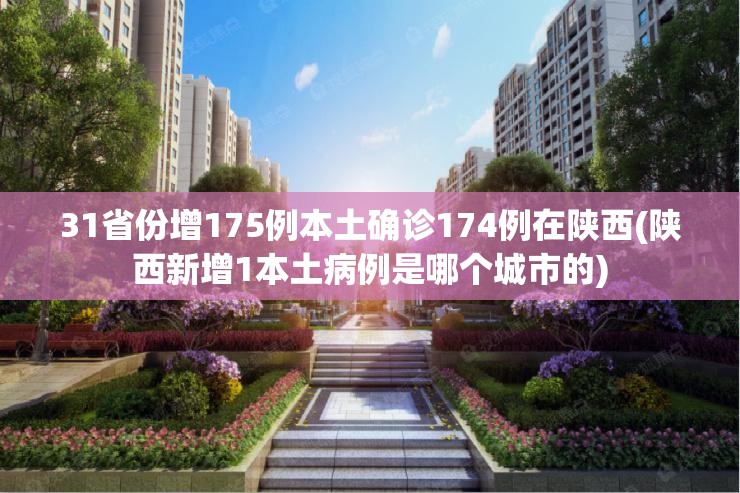 31省份增175例本土确诊174例在陕西(陕西新增1本土病例是哪个城市的)