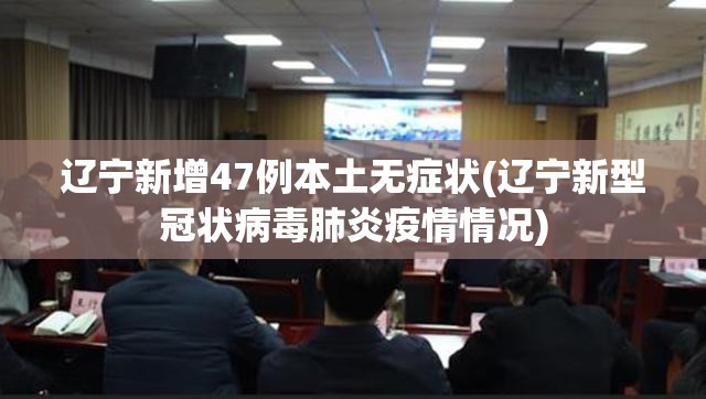 辽宁新增47例本土无症状(辽宁新型冠状病毒肺炎疫情情况)