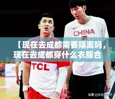 【现在去成都需要隔离吗，现在去成都穿什么衣服合适】