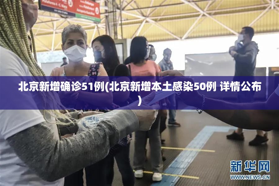 北京新增确诊51例(北京新增本土感染50例 详情公布)