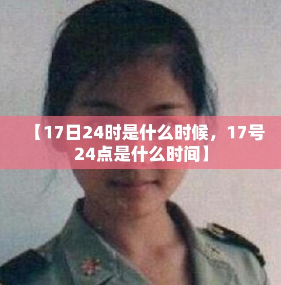 【17日24时是什么时候，17号24点是什么时间】