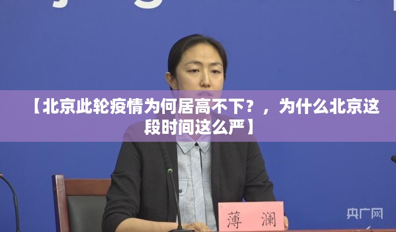 【北京此轮疫情为何居高不下？，为什么北京这段时间这么严】