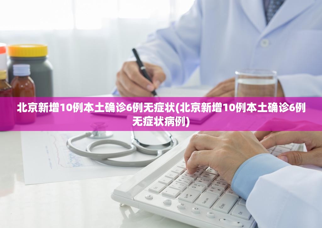 北京新增10例本土确诊6例无症状(北京新增10例本土确诊6例无症状病例)