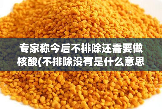专家称今后不排除还需要做核酸(不排除没有是什么意思)