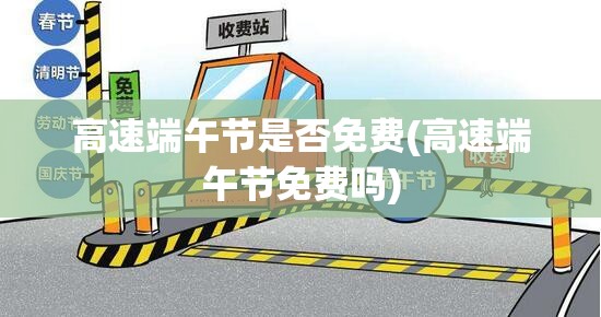 高速端午节是否免费(高速端午节免费吗)