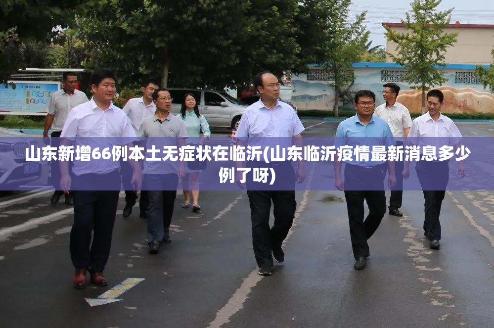 山东新增66例本土无症状在临沂(山东临沂疫情最新消息多少例了呀)