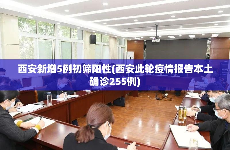 西安新增5例初筛阳性(西安此轮疫情报告本土确诊255例) 西安新增5例初筛阳性(西安此轮疫情报告本土确诊255例)