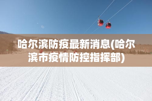 哈尔滨防疫最新消息(哈尔滨市疫情防控指挥部)