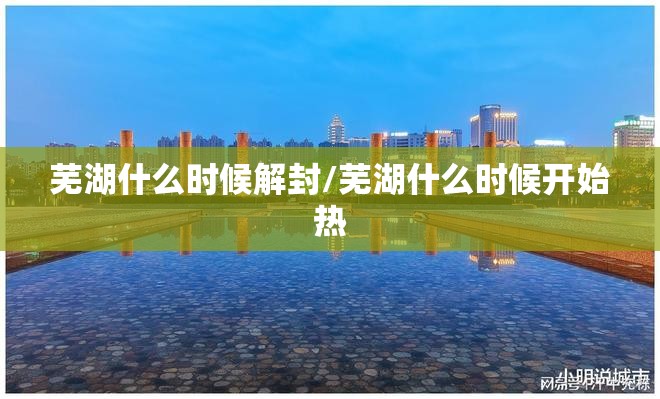 芜湖什么时候解封/芜湖什么时候开始热