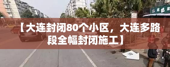【大连封闭80个小区，大连多路段全幅封闭施工】