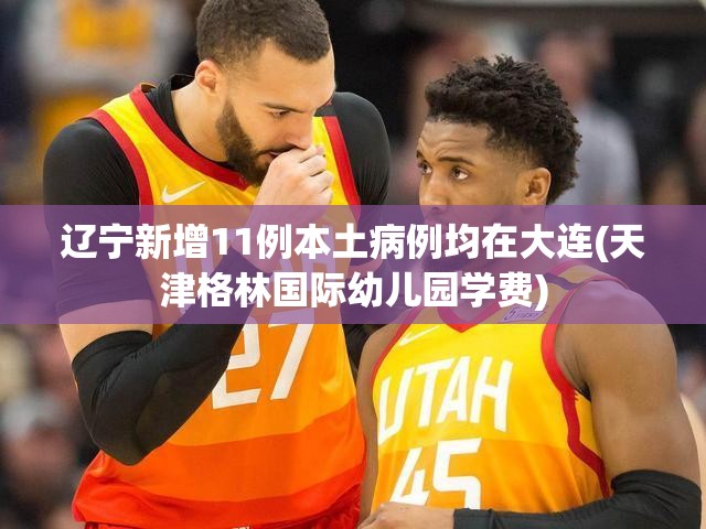 辽宁新增11例本土病例均在大连(天津格林国际幼儿园学费)