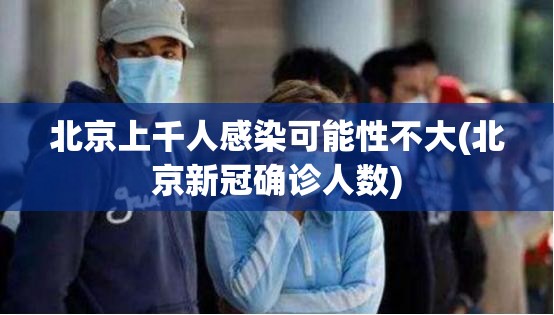 北京上千人感染可能性不大(北京新冠确诊人数)