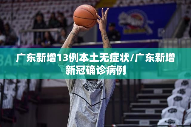 广东新增13例本土无症状/广东新增新冠确诊病例
