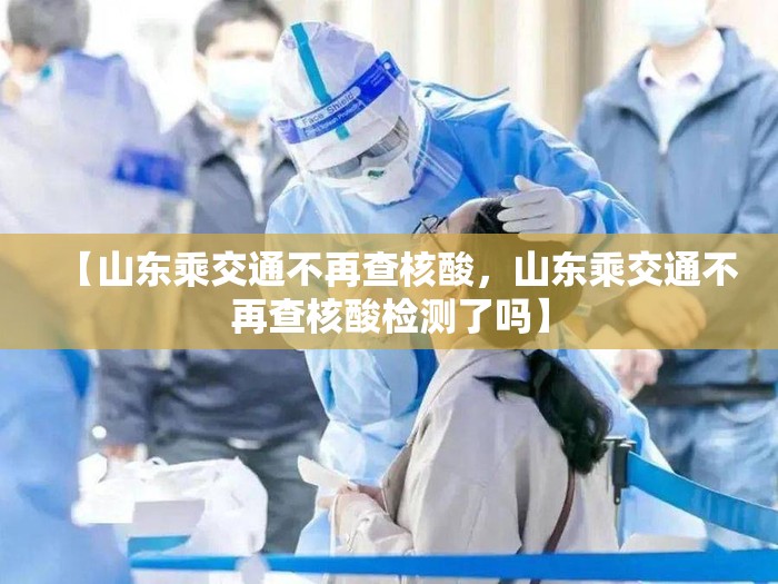 【山东乘交通不再查核酸，山东乘交通不再查核酸检测了吗】