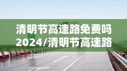 清明节高速路免费吗2024/清明节高速路免费吗免费时间