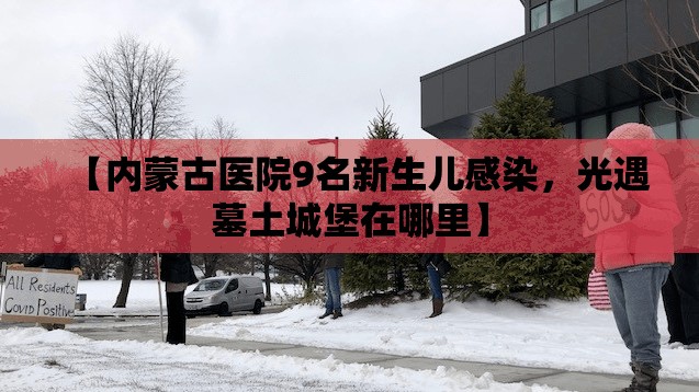 【内蒙古医院9名新生儿感染，光遇墓土城堡在哪里】