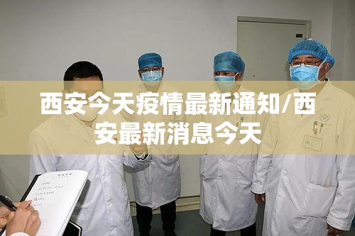 西安今天疫情最新通知/西安最新消息今天