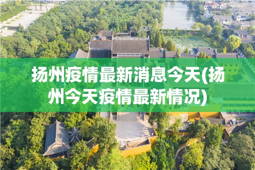 扬州疫情最新消息今天(扬州今天疫情最新情况)