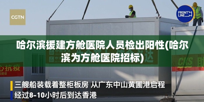 哈尔滨援建方舱医院人员检出阳性(哈尔滨为方舱医院招标)