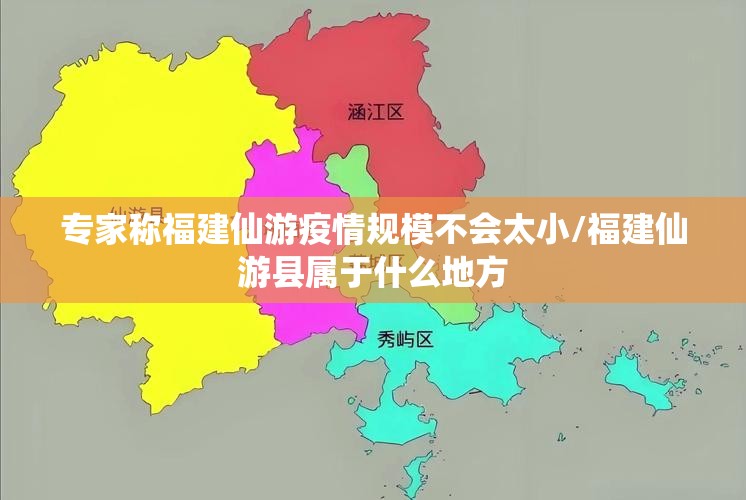 专家称福建仙游疫情规模不会太小/福建仙游县属于什么地方