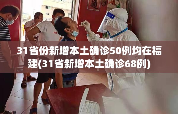 31省份新增本土确诊50例均在福建(31省新增本土确诊68例)