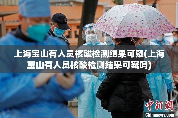 上海宝山有人员核酸检测结果可疑(上海宝山有人员核酸检测结果可疑吗)