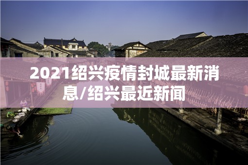 2021绍兴疫情封城最新消息/绍兴最近新闻