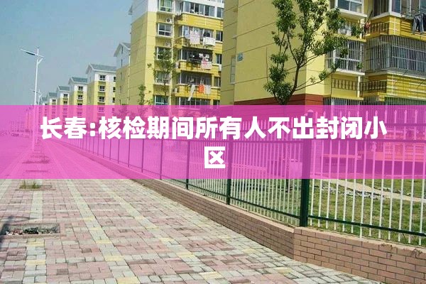 长春:核检期间所有人不出封闭小区