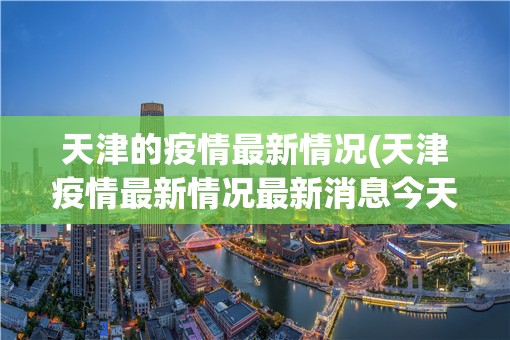 天津的疫情最新情况(天津疫情最新情况最新消息今天到天津需隔离吗)