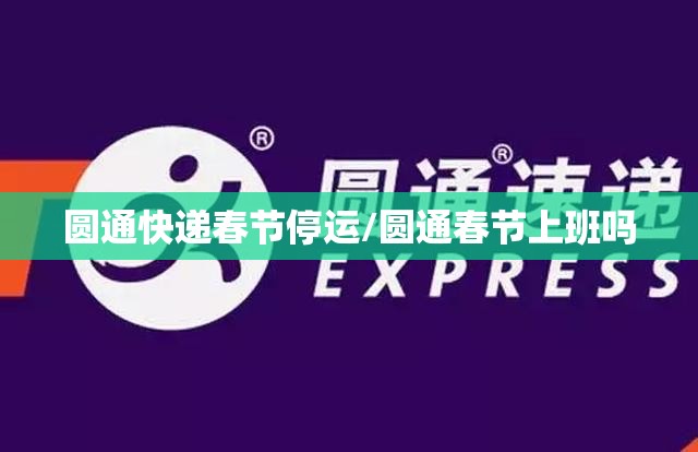 圆通快递春节停运/圆通春节上班吗