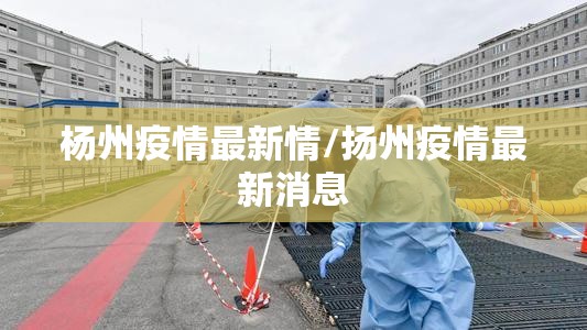 杨州疫情最新情/扬州疫情最新消息