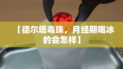 【德尔塔毒珠，月经期喝冰的会怎样】