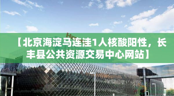 【北京海淀马连洼1人核酸阳性，长丰县公共资源交易中心网站】