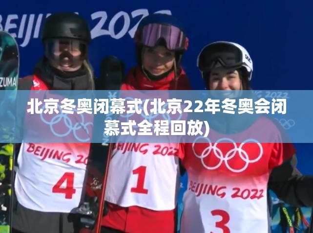 北京冬奥闭幕式(北京22年冬奥会闭慕式全程回放)